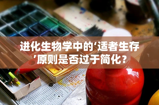 进化生物学中的‘适者生存’原则是否过于简化？