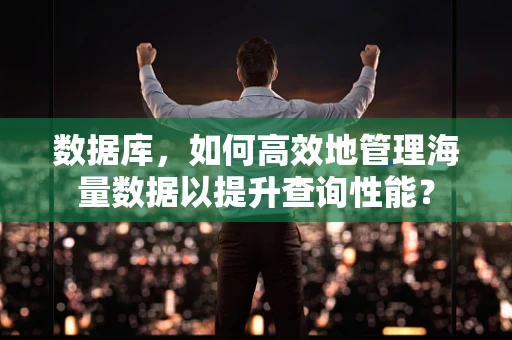 数据库，如何高效地管理海量数据以提升查询性能？