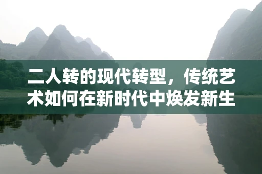 二人转的现代转型，传统艺术如何在新时代中焕发新生？