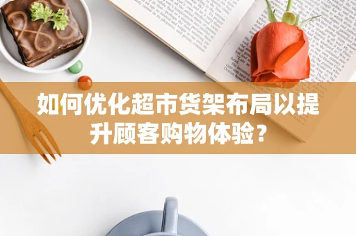 如何优化超市货架布局以提升顾客购物体验？