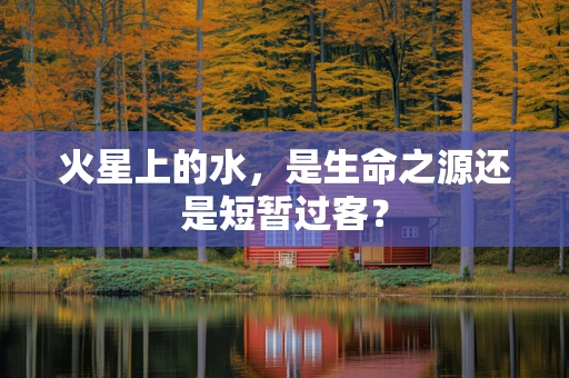 火星上的水，是生命之源还是短暂过客？