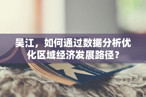 吴江，如何通过数据分析优化区域经济发展路径？