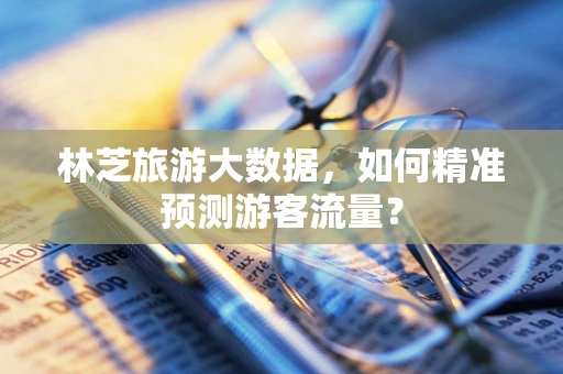 林芝旅游大数据，如何精准预测游客流量？
