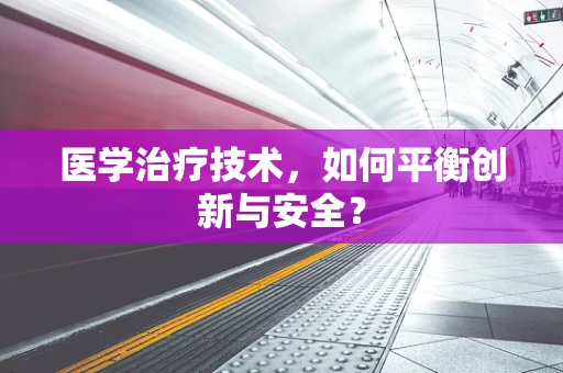 医学治疗技术，如何平衡创新与安全？