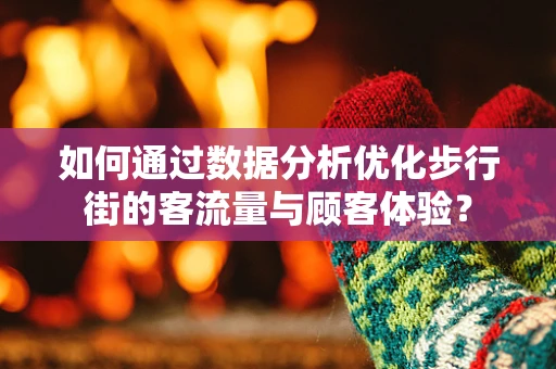 如何通过数据分析优化步行街的客流量与顾客体验？
