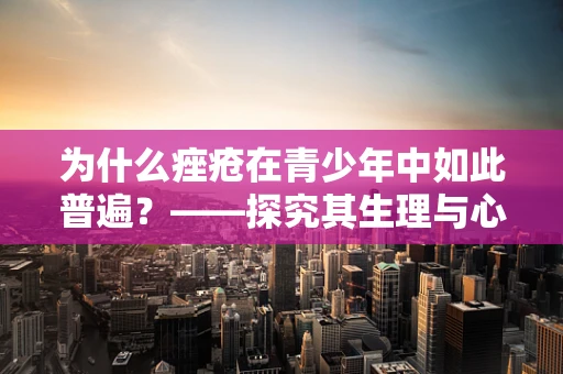 为什么痤疮在青少年中如此普遍？——探究其生理与心理因素
