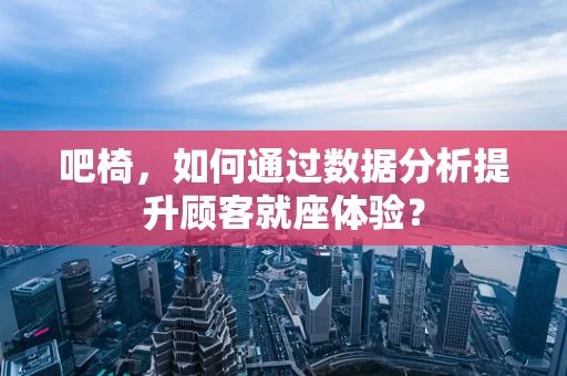 吧椅，如何通过数据分析提升顾客就座体验？