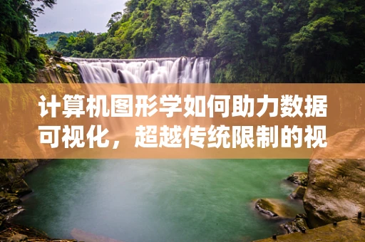 计算机图形学如何助力数据可视化，超越传统限制的视觉盛宴？