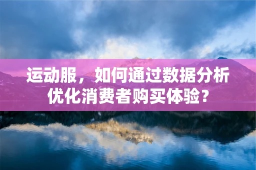 运动服，如何通过数据分析优化消费者购买体验？