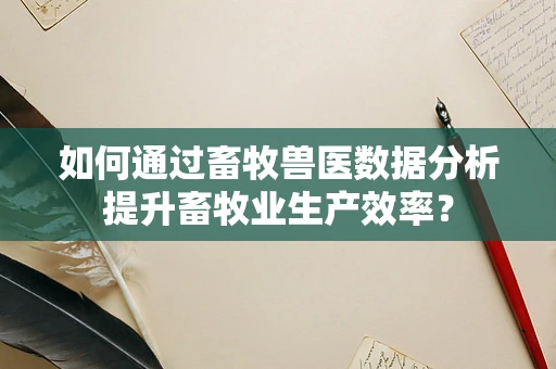 如何通过畜牧兽医数据分析提升畜牧业生产效率？