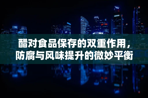 醋对食品保存的双重作用，防腐与风味提升的微妙平衡