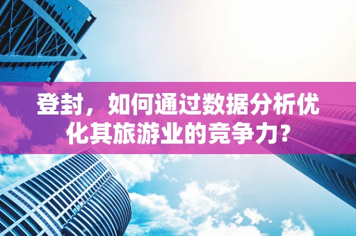 登封，如何通过数据分析优化其旅游业的竞争力？