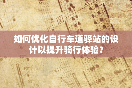 如何优化自行车道驿站的设计以提升骑行体验？