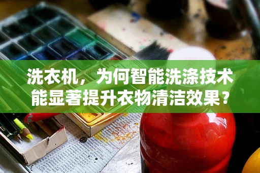 洗衣机，为何智能洗涤技术能显著提升衣物清洁效果？