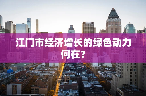 江门市经济增长的绿色动力何在？