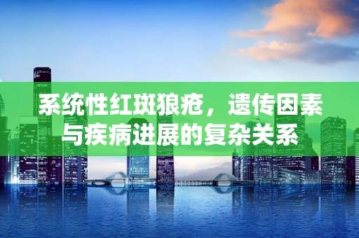 系统性红斑狼疮，遗传因素与疾病进展的复杂关系
