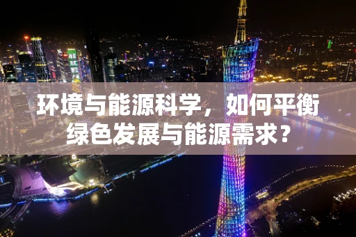 环境与能源科学，如何平衡绿色发展与能源需求？