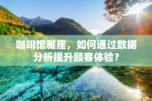 咖啡馆雅座，如何通过数据分析提升顾客体验？
