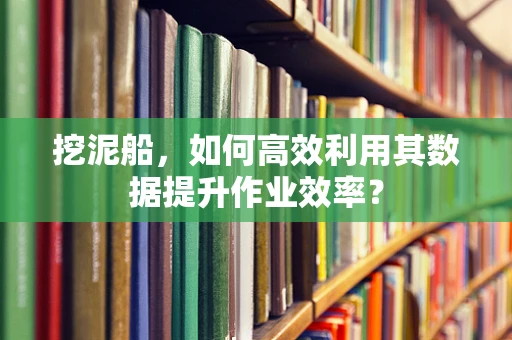 挖泥船，如何高效利用其数据提升作业效率？