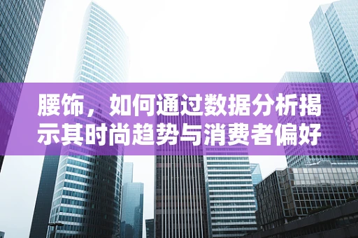 腰饰，如何通过数据分析揭示其时尚趋势与消费者偏好？