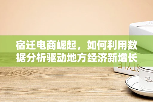 宿迁电商崛起，如何利用数据分析驱动地方经济新增长？