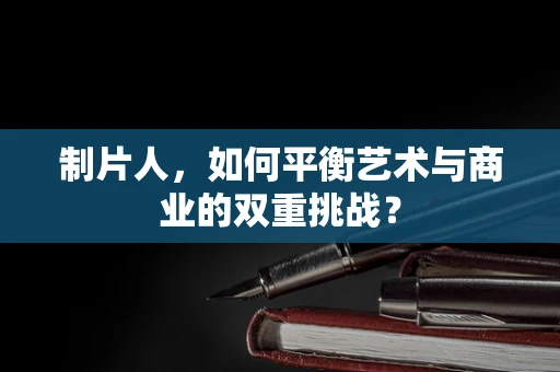制片人，如何平衡艺术与商业的双重挑战？