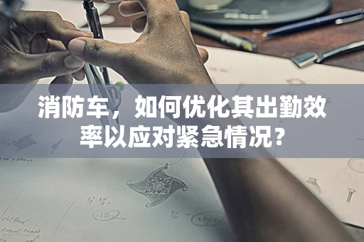 消防车，如何优化其出勤效率以应对紧急情况？