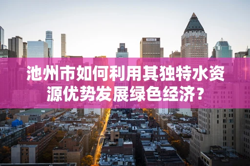 池州市如何利用其独特水资源优势发展绿色经济？