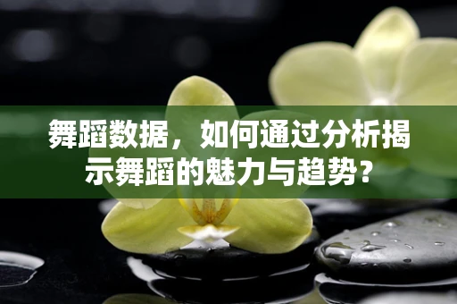 舞蹈数据，如何通过分析揭示舞蹈的魅力与趋势？