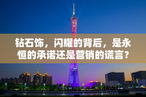 钻石饰，闪耀的背后，是永恒的承诺还是营销的谎言？