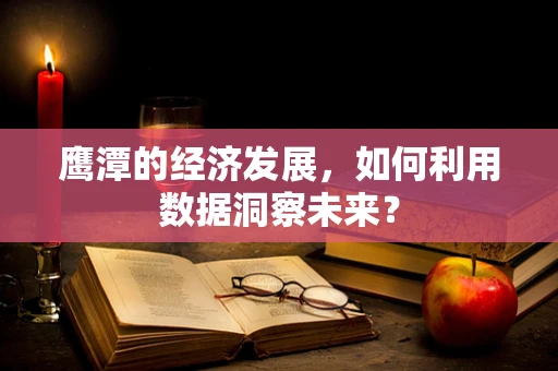 鹰潭的经济发展，如何利用数据洞察未来？