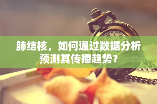 肺结核，如何通过数据分析预测其传播趋势？