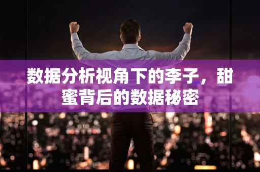 数据分析视角下的李子，甜蜜背后的数据秘密