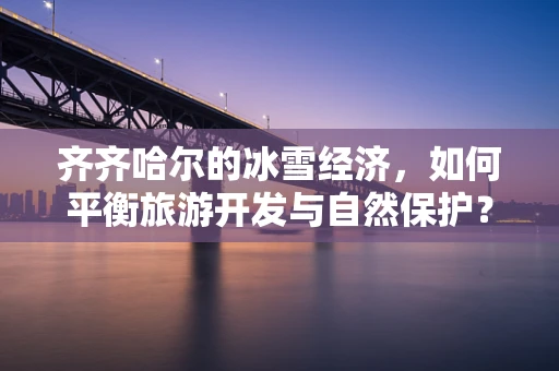 齐齐哈尔的冰雪经济，如何平衡旅游开发与自然保护？