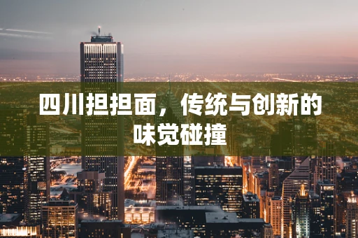 四川担担面，传统与创新的味觉碰撞
