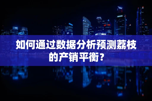 如何通过数据分析预测荔枝的产销平衡？