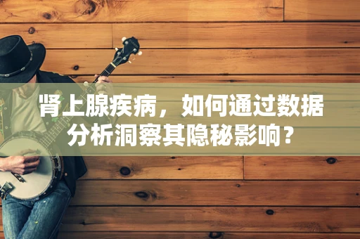 肾上腺疾病，如何通过数据分析洞察其隐秘影响？