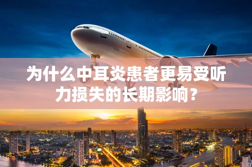 为什么中耳炎患者更易受听力损失的长期影响？