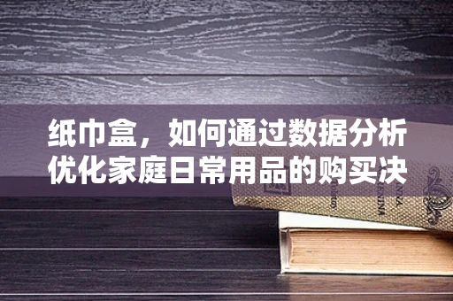 纸巾盒，如何通过数据分析优化家庭日常用品的购买决策？
