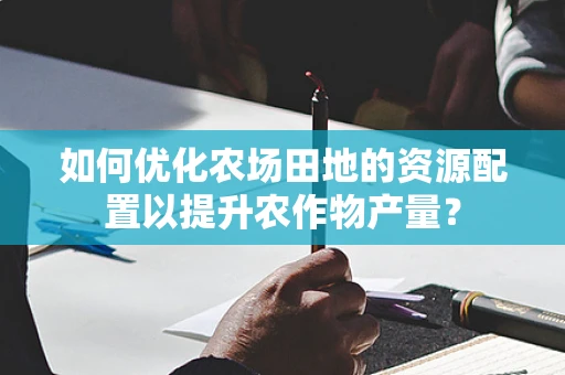 如何优化农场田地的资源配置以提升农作物产量？
