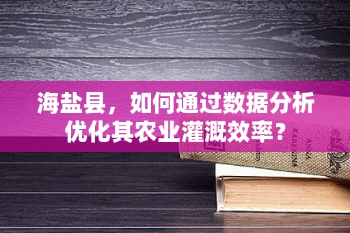 海盐县，如何通过数据分析优化其农业灌溉效率？