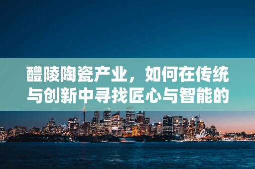 醴陵陶瓷产业，如何在传统与创新中寻找匠心与智能的平衡？