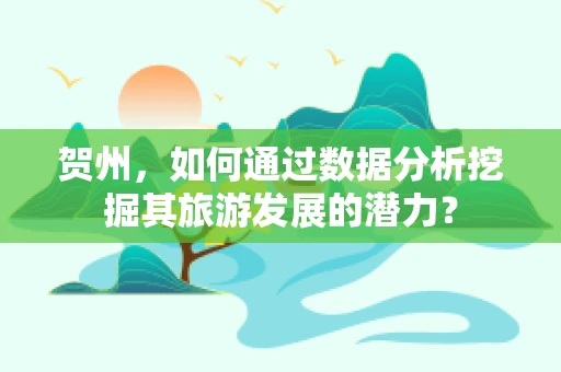 贺州，如何通过数据分析挖掘其旅游发展的潜力？