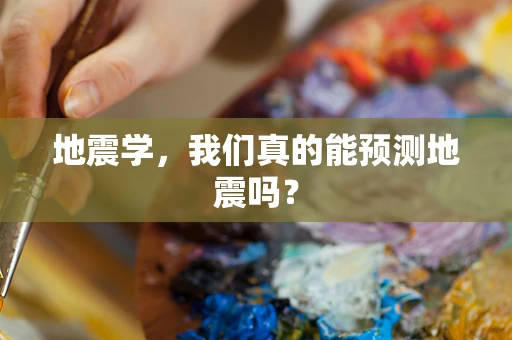 地震学，我们真的能预测地震吗？