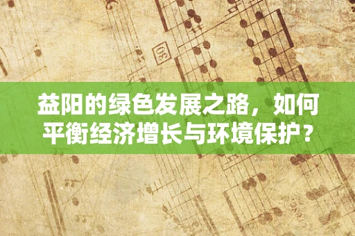 益阳的绿色发展之路，如何平衡经济增长与环境保护？
