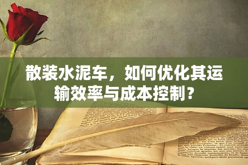 散装水泥车，如何优化其运输效率与成本控制？