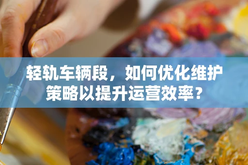 轻轨车辆段，如何优化维护策略以提升运营效率？