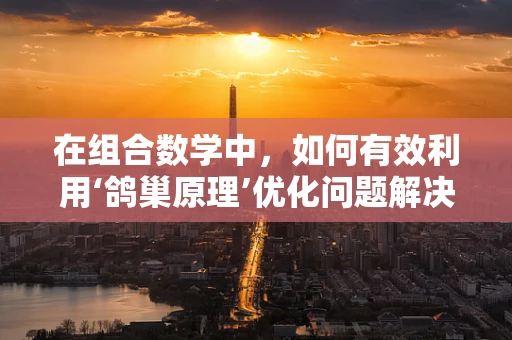 在组合数学中，如何有效利用‘鸽巢原理’优化问题解决策略？
