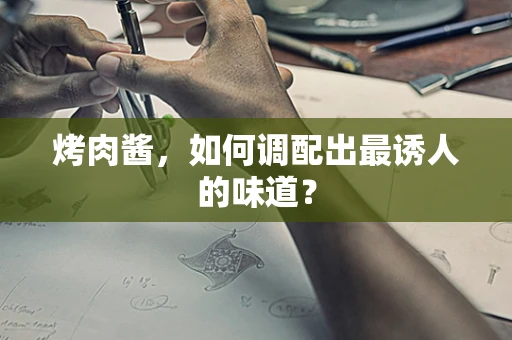烤肉酱，如何调配出最诱人的味道？