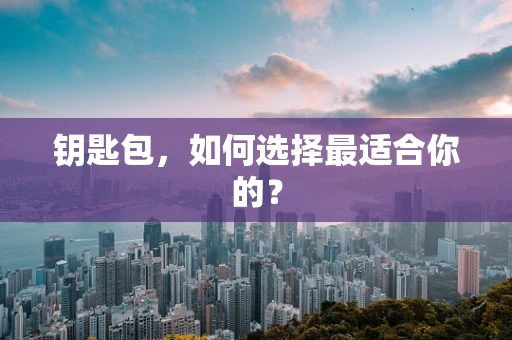 钥匙包，如何选择最适合你的？